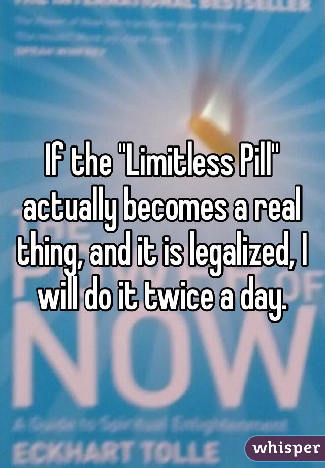 If the "Limitless Pill" actually becomes a real thing, and it is legalized, I will do it twice a day.