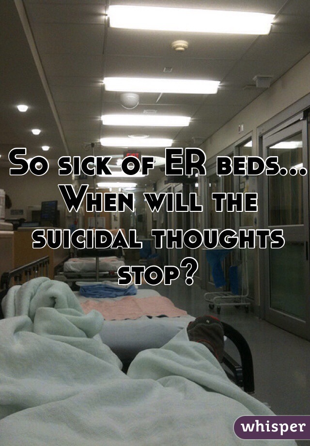 So sick of ER beds... When will the suicidal thoughts stop?