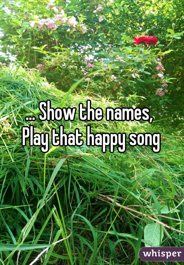 ... Show the names, 
Play that happy song
