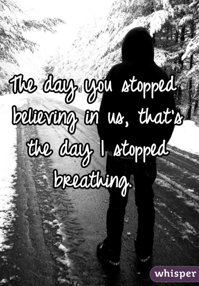The day you stopped believing in us, that's the day I stopped breathing. 