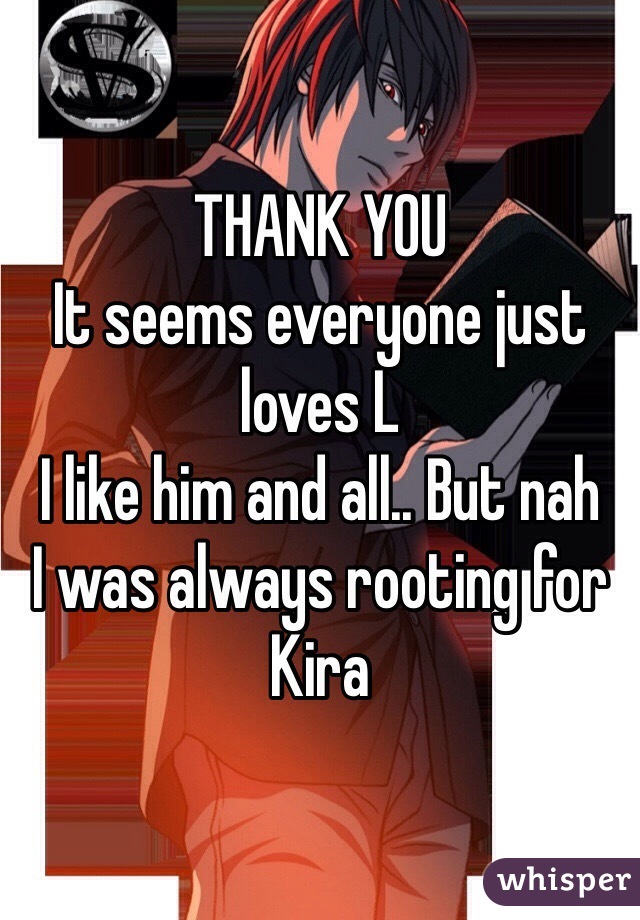 THANK YOU
It seems everyone just loves L
I like him and all.. But nah
I was always rooting for Kira