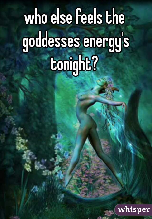 who else feels the goddesses energy's tonight? 

