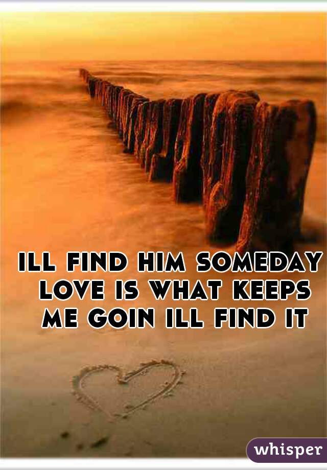 ill find him someday love is what keeps me goin ill find it 