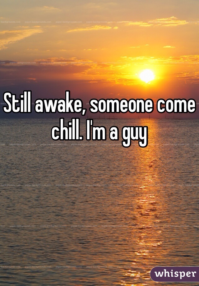 Still awake, someone come chill. I'm a guy