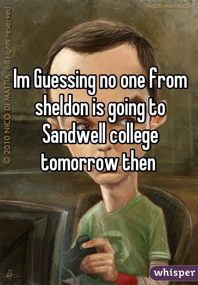 Im Guessing no one from sheldon is going to Sandwell college tomorrow then 