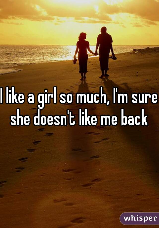 I like a girl so much, I'm sure she doesn't like me back 
