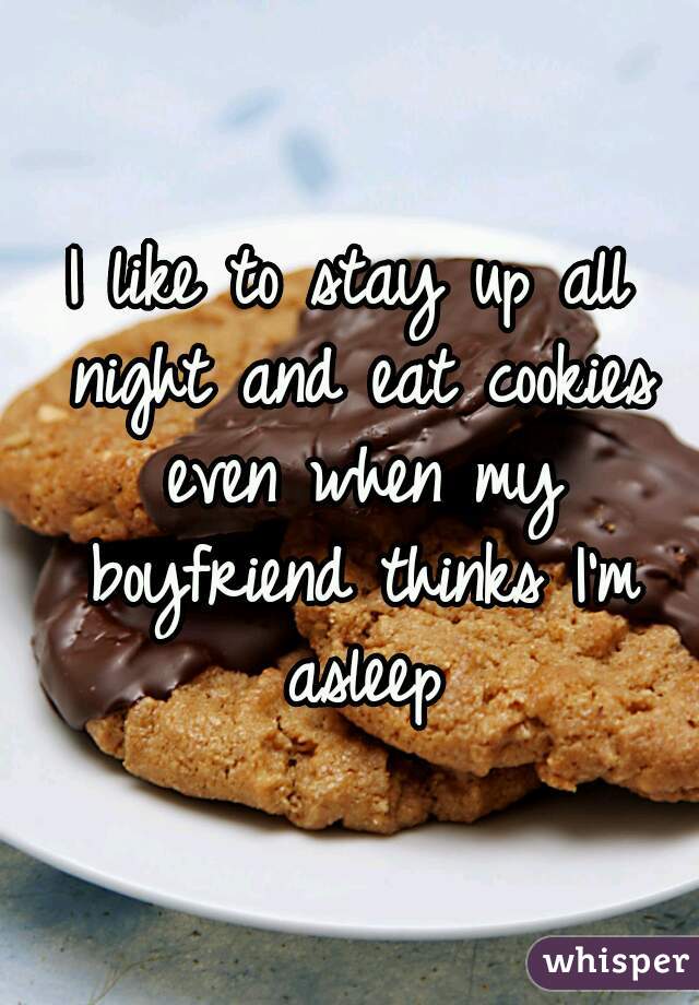 I like to stay up all night and eat cookies even when my boyfriend thinks I'm asleep