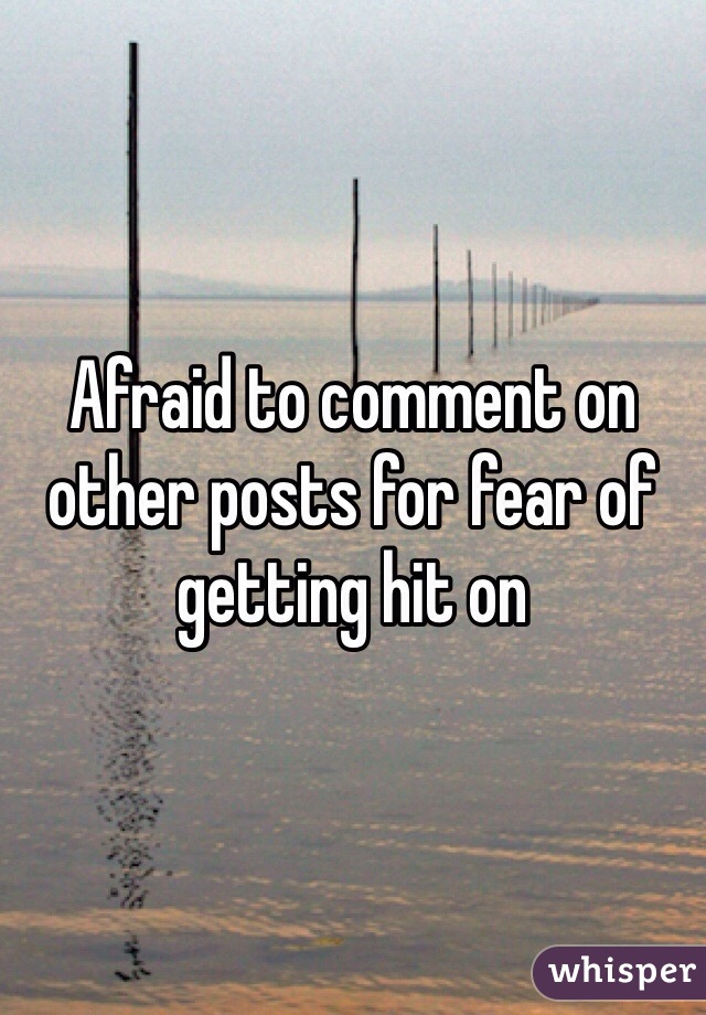 Afraid to comment on other posts for fear of getting hit on 
