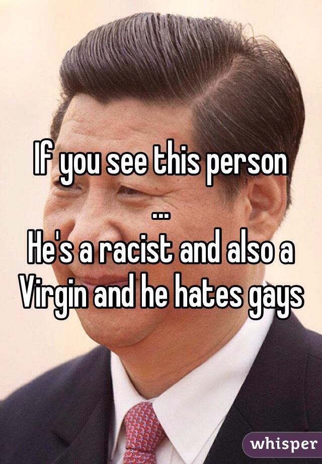 If you see this person 
...
He's a racist and also a Virgin and he hates gays 