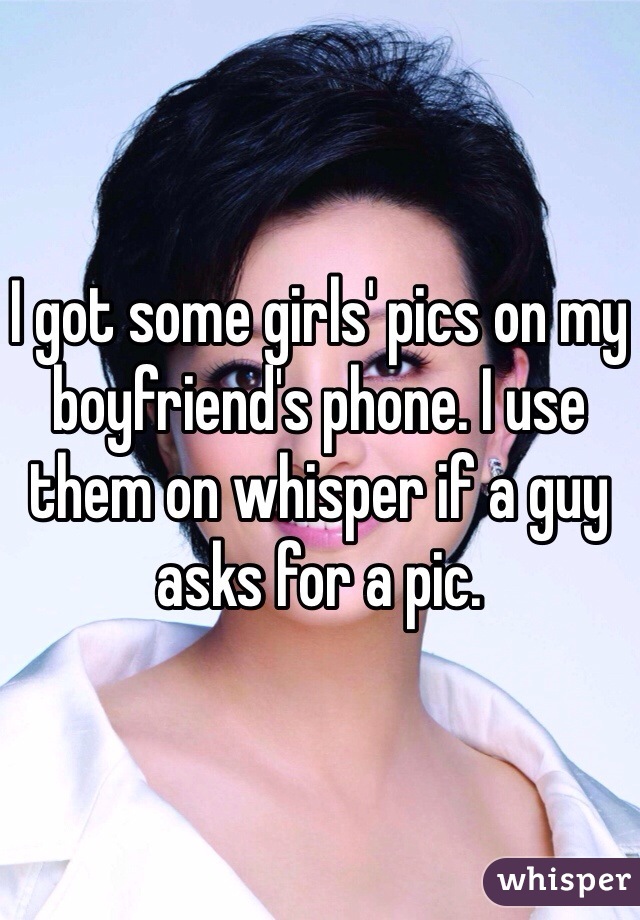 I got some girls' pics on my boyfriend's phone. I use them on whisper if a guy asks for a pic.