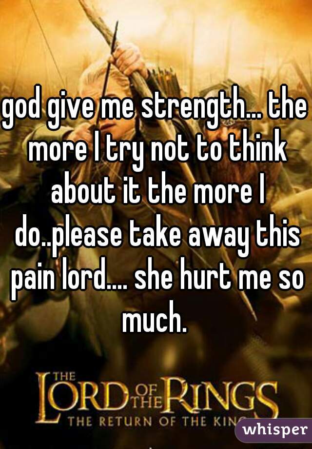 god give me strength... the more I try not to think about it the more I do..please take away this pain lord.... she hurt me so much. 