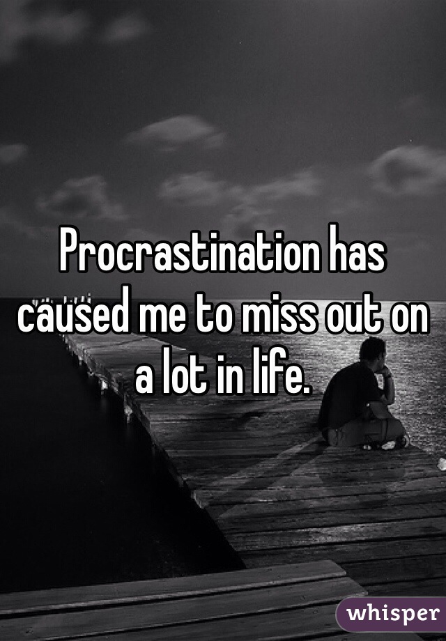 Procrastination has caused me to miss out on a lot in life.