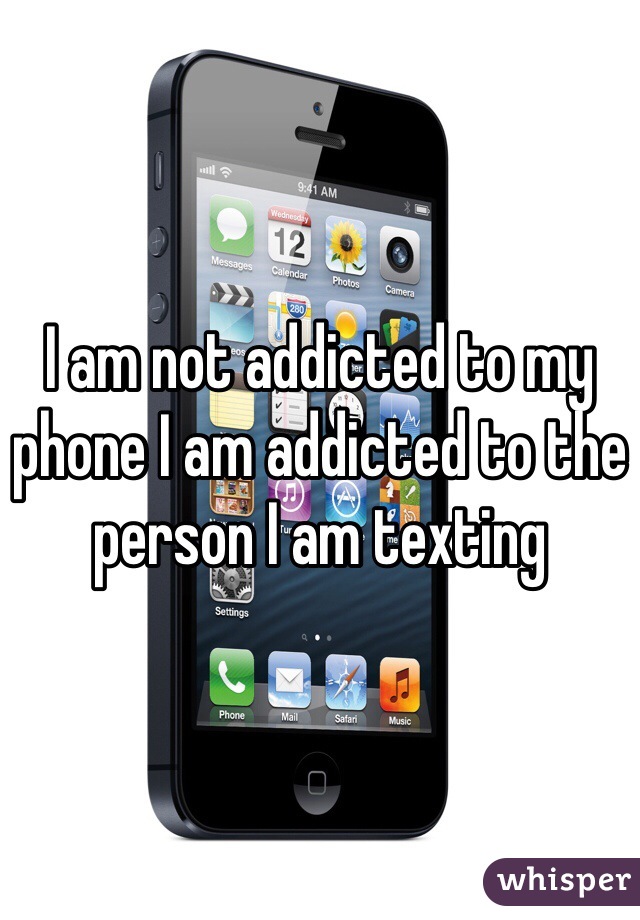 I am not addicted to my phone I am addicted to the person I am texting 