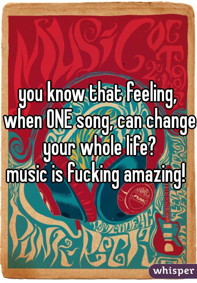 you know that feeling, when ONE song, can change your whole life?



music is fucking amazing! 