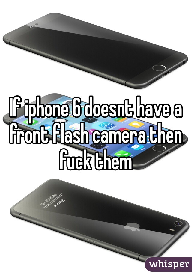 If iphone 6 doesnt have a front flash camera then fuck them 