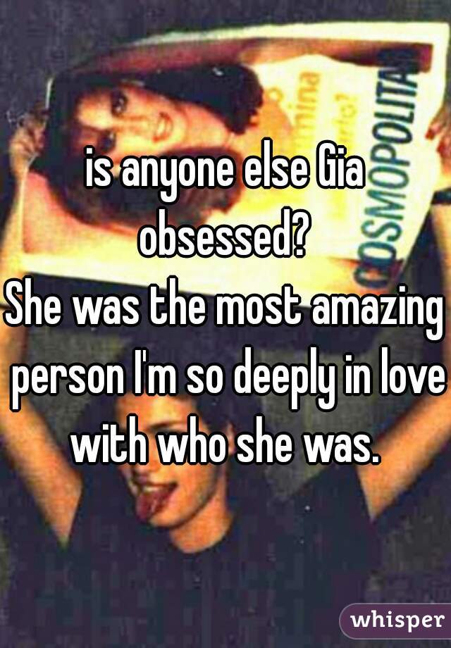 is anyone else Gia obsessed? 
She was the most amazing person I'm so deeply in love with who she was. 