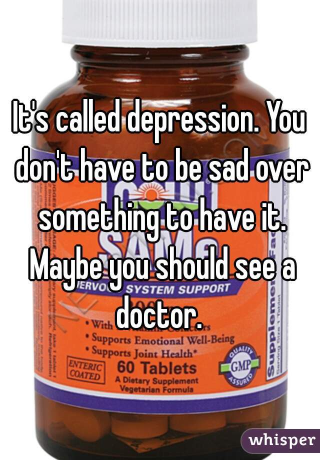 It's called depression. You don't have to be sad over something to have it. Maybe you should see a doctor. 
