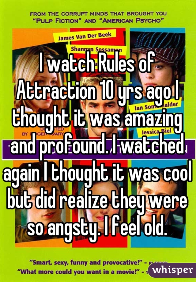 I watch Rules of Attraction 10 yrs ago I thought it was amazing and profound. I watched again I thought it was cool but did realize they were so angsty. I feel old.