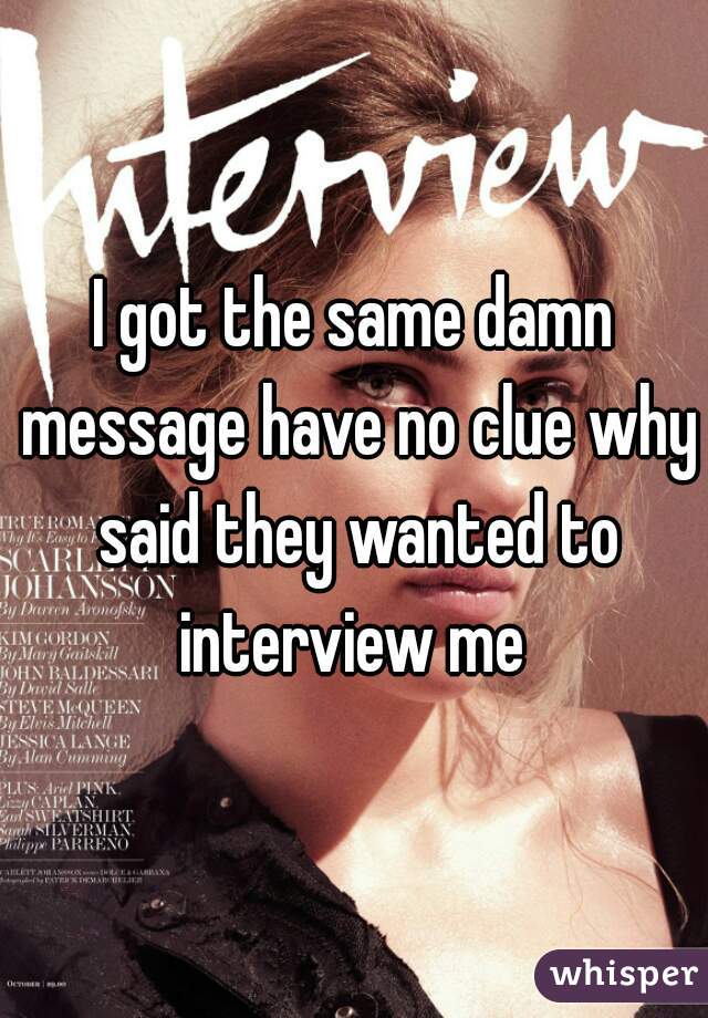 I got the same damn message have no clue why said they wanted to interview me 
