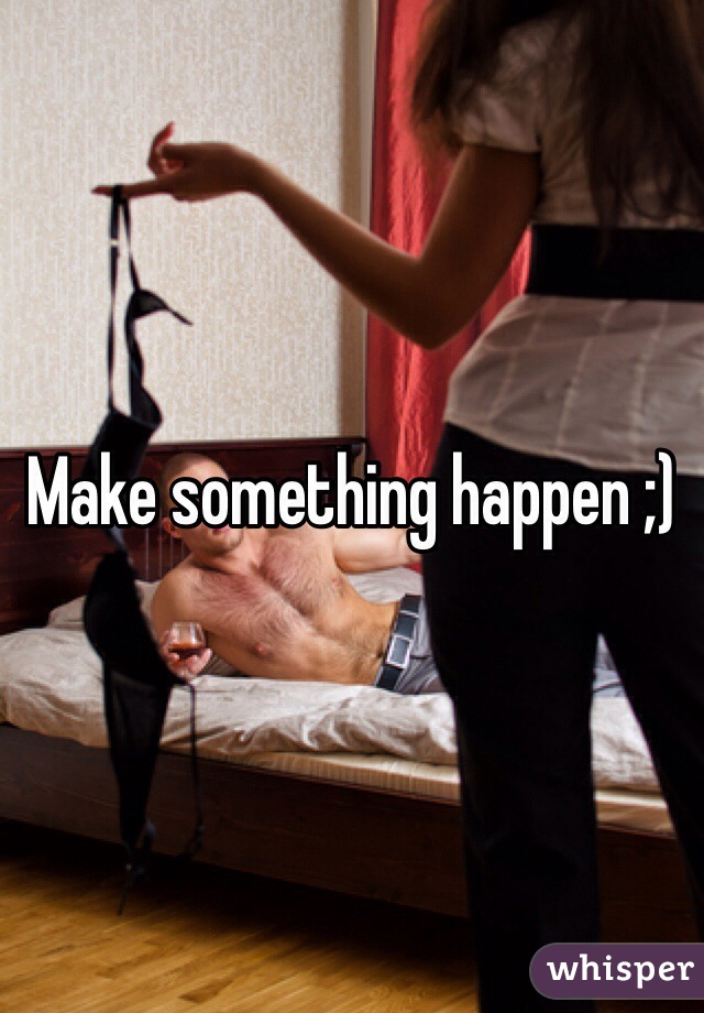 Make something happen ;)