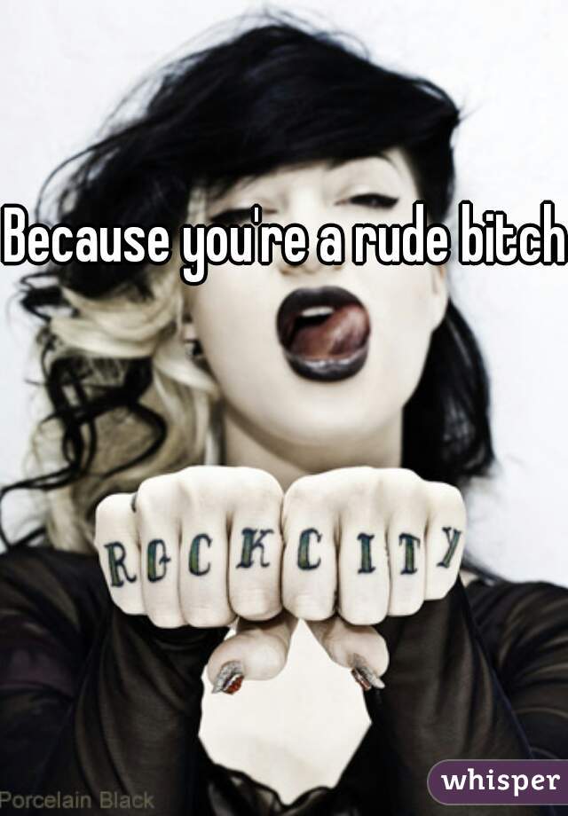 Because you're a rude bitch.
