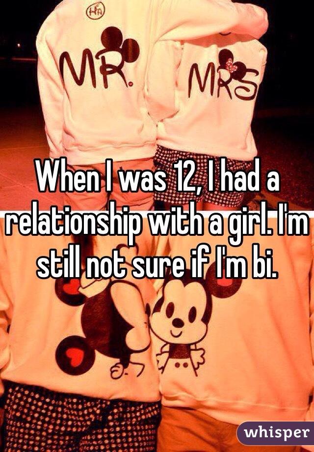 When I was 12, I had a relationship with a girl. I'm still not sure if I'm bi. 