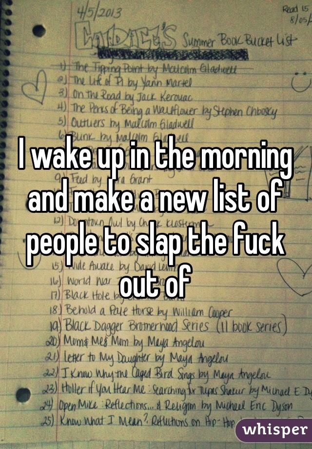 I wake up in the morning and make a new list of people to slap the fuck out of 