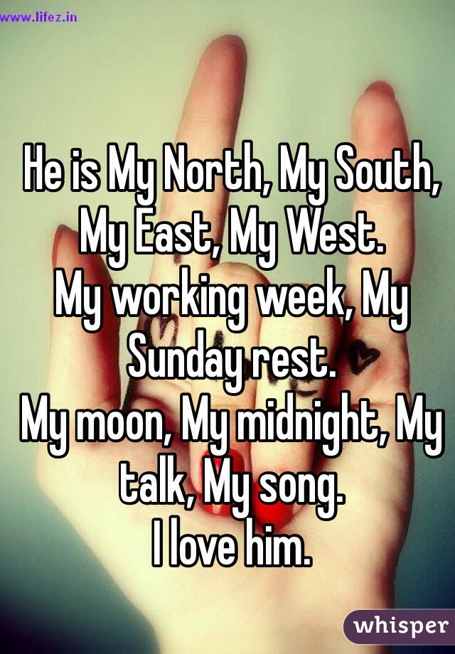 He is My North, My South, My East, My West.
My working week, My Sunday rest.
My moon, My midnight, My talk, My song. 
I love him. 