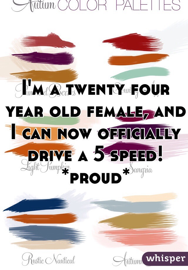 I'm a twenty four year old female, and I can now officially drive a 5 speed!
*proud*