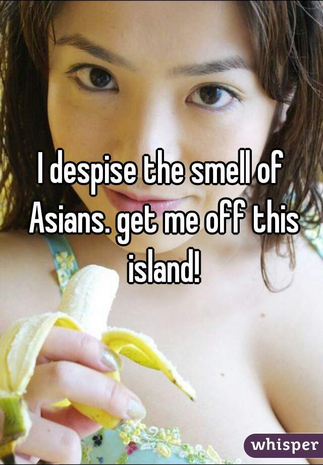 I despise the smell of Asians. get me off this island!