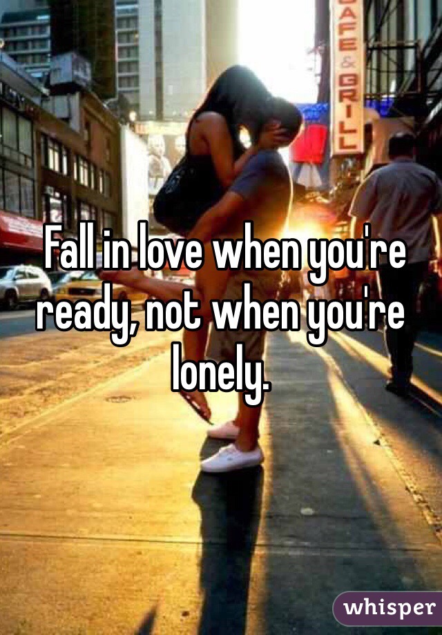  Fall in love when you're ready, not when you're lonely.
