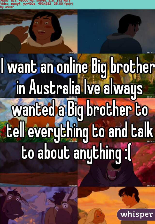 I want an online Big brother in Australia Ive always wanted a Big brother to tell everything to and talk to about anything :(  