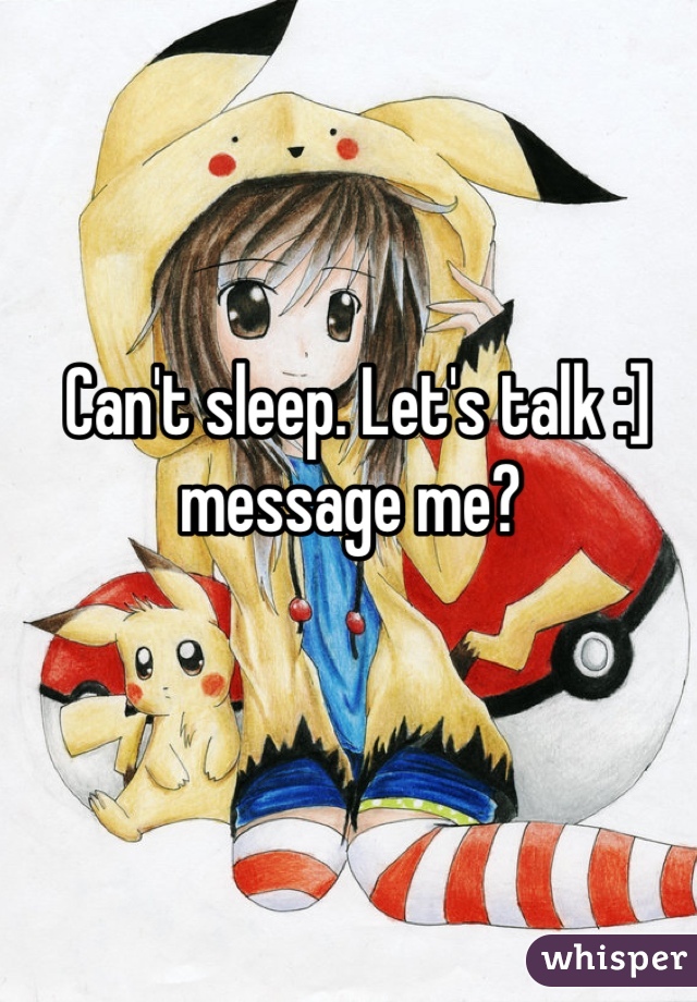 Can't sleep. Let's talk :] message me? 