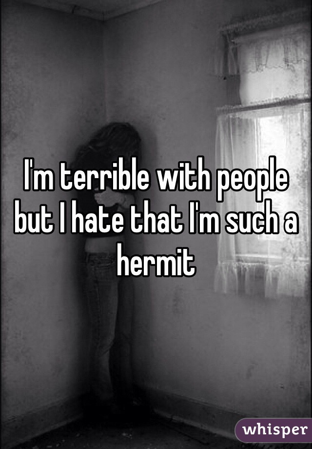 I'm terrible with people but I hate that I'm such a hermit