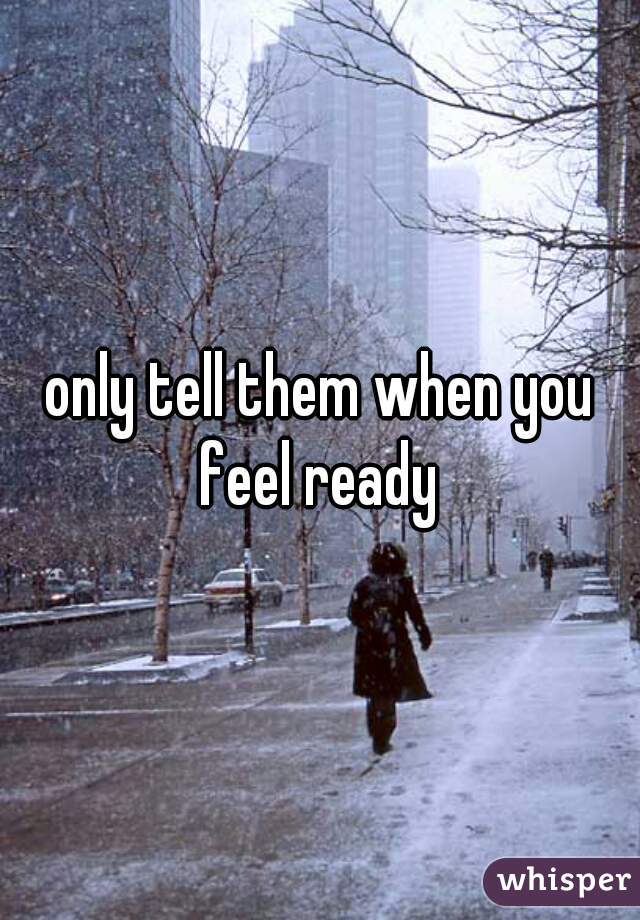 only tell them when you feel ready 