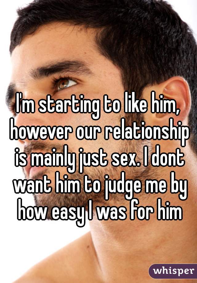 I'm starting to like him, however our relationship is mainly just sex. I dont want him to judge me by how easy I was for him