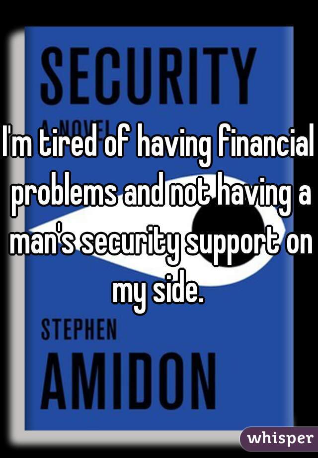 I'm tired of having financial problems and not having a man's security support on my side. 