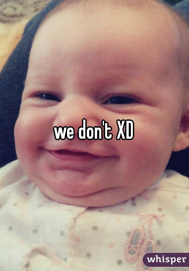 we don't XD