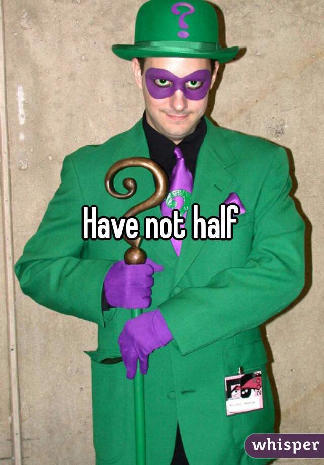 Have not half