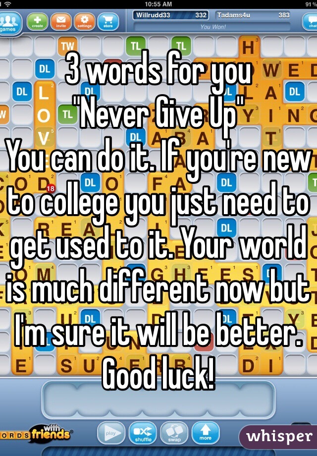 3 words for you
"Never Give Up"
You can do it. If you're new to college you just need to get used to it. Your world is much different now but I'm sure it will be better. Good luck! 