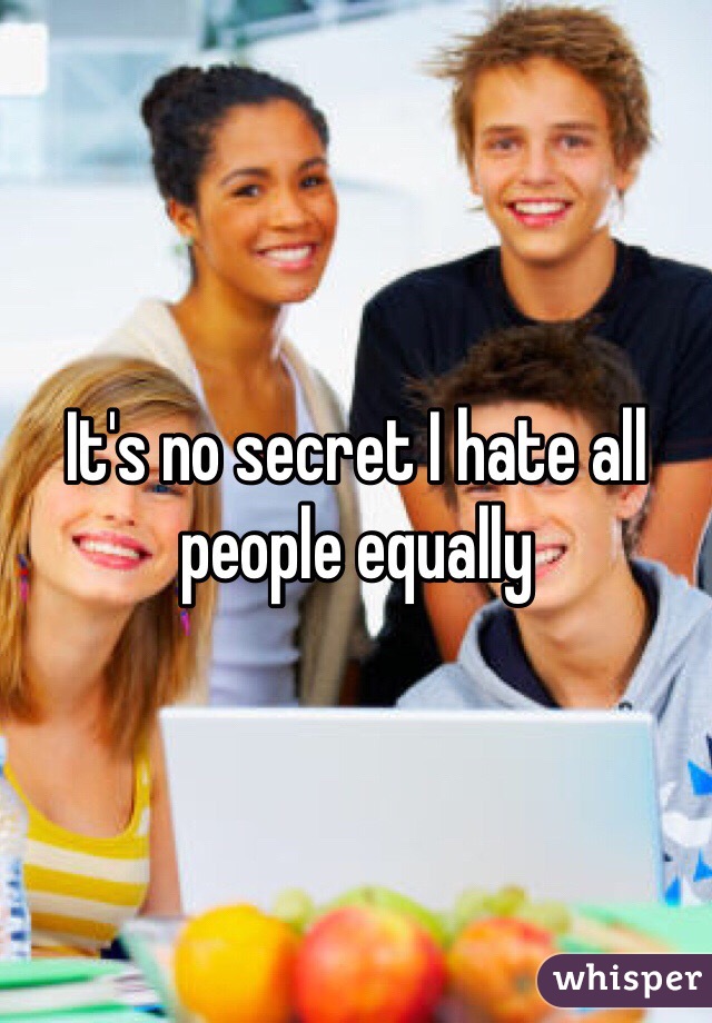 It's no secret I hate all people equally 
