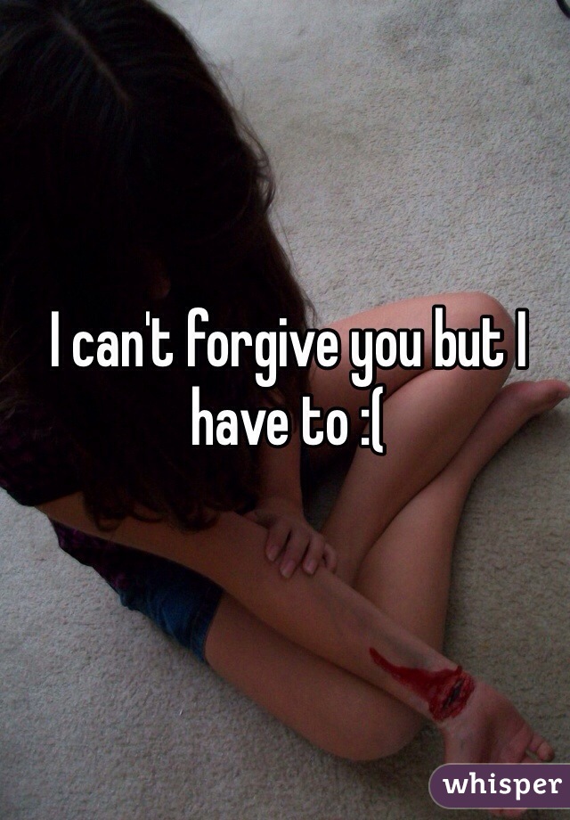 I can't forgive you but I have to :(