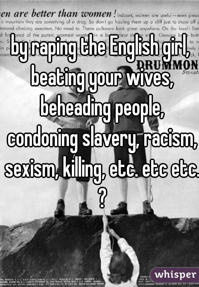 by raping the English girl, beating your wives, beheading people, condoning slavery, racism, sexism, killing, etc. etc etc. ?