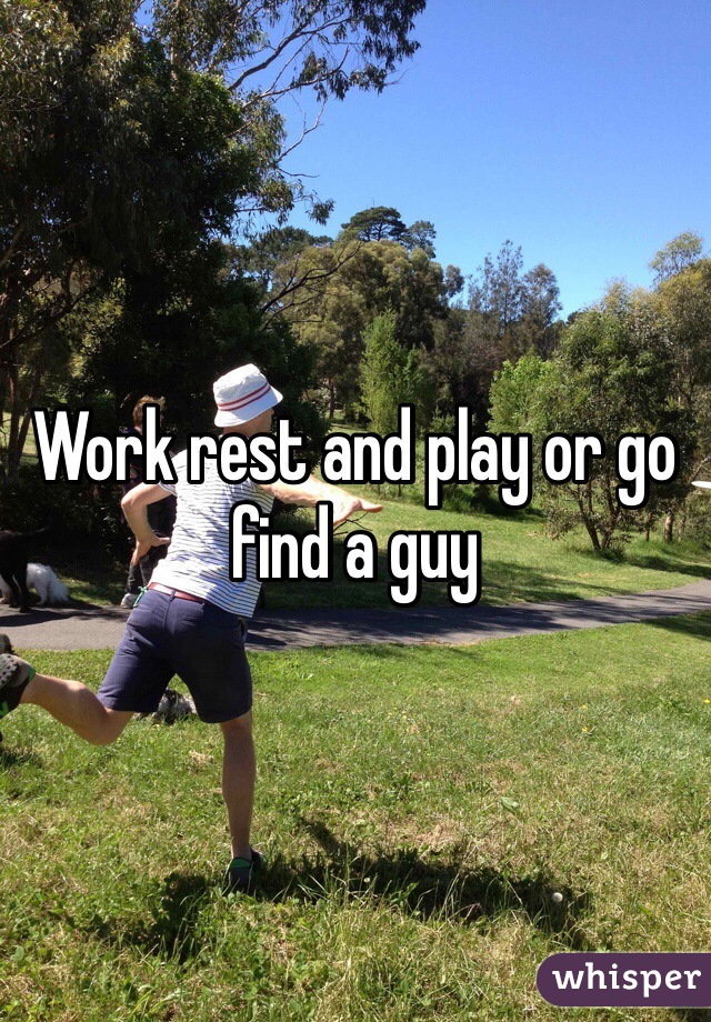 Work rest and play or go find a guy 