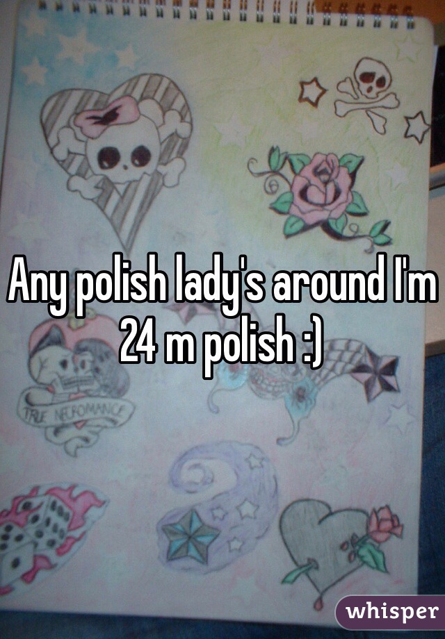 Any polish lady's around I'm 24 m polish :) 