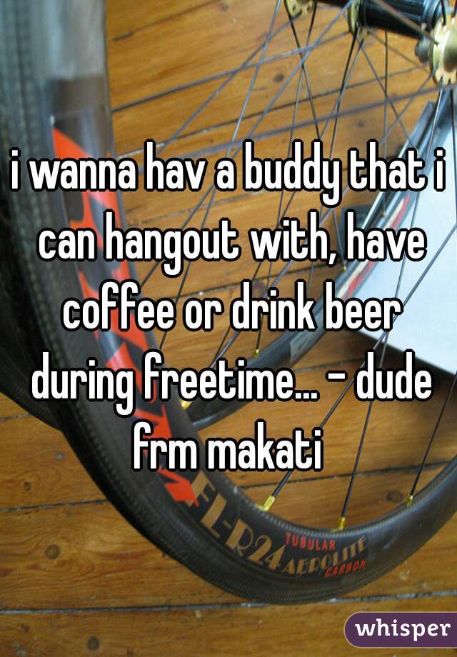 i wanna hav a buddy that i can hangout with, have coffee or drink beer during freetime... - dude frm makati 