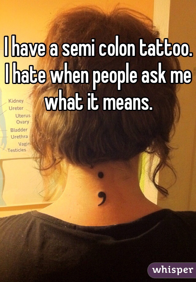 I have a semi colon tattoo. I hate when people ask me what it means. 