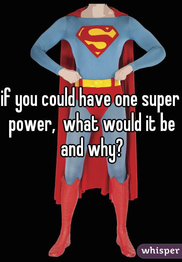if you could have one super power,  what would it be and why?
