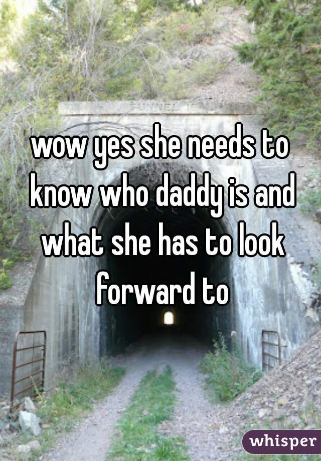wow yes she needs to know who daddy is and what she has to look forward to