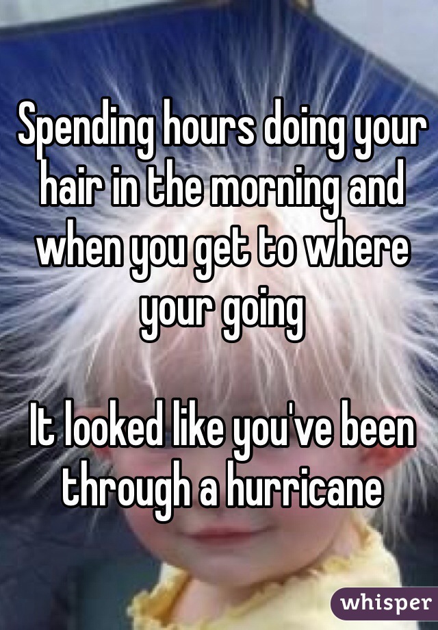 Spending hours doing your hair in the morning and when you get to where your going

It looked like you've been through a hurricane